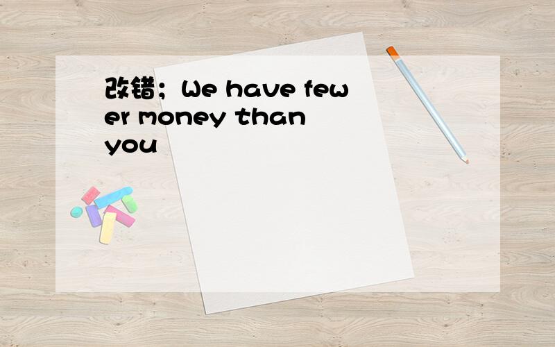 改错；We have fewer money than you