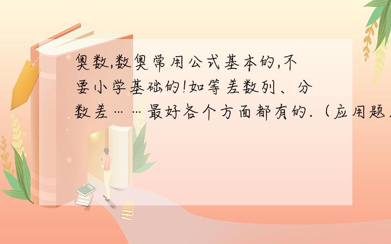 奥数,数奥常用公式基本的,不要小学基础的!如等差数列、分数差……最好各个方面都有的.（应用题、分数、图形……）先十分,好的再加.避免没有满意答案）最多加270,等于三百分!一楼：和