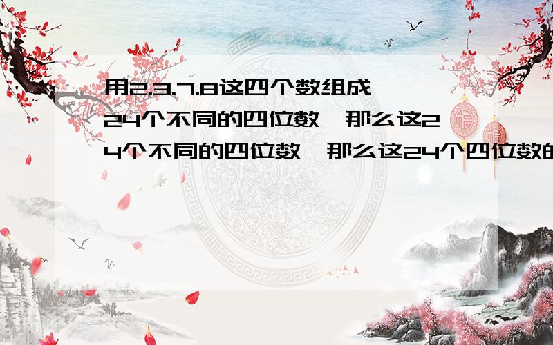 用2.3.7.8这四个数组成24个不同的四位数,那么这24个不同的四位数,那么这24个四位数的平均数是多少?有没有简便的方式计算?不简便的也行.