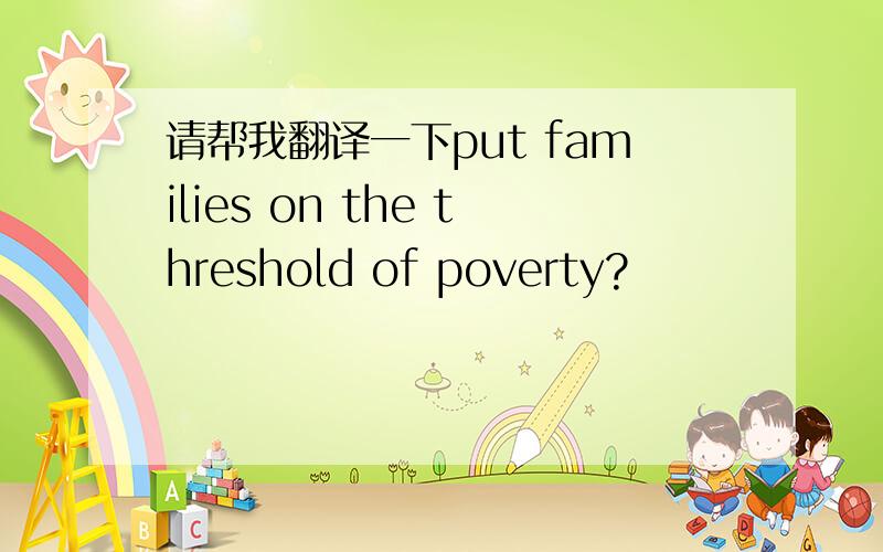 请帮我翻译一下put families on the threshold of poverty?