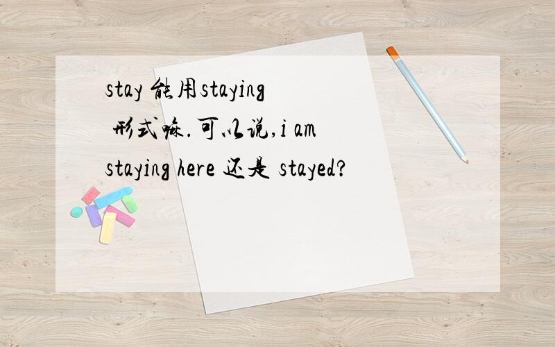 stay 能用staying 形式嘛.可以说,i am staying here 还是 stayed?