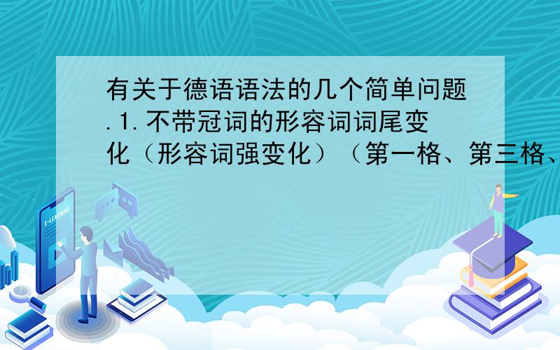 有关于德语语法的几个简单问题.1.不带冠词的形容词词尾变化（形容词强变化）（第一格、第三格、第四格的阴阳中性和复数）2.总结一下不带冠词的形容词词尾规律.