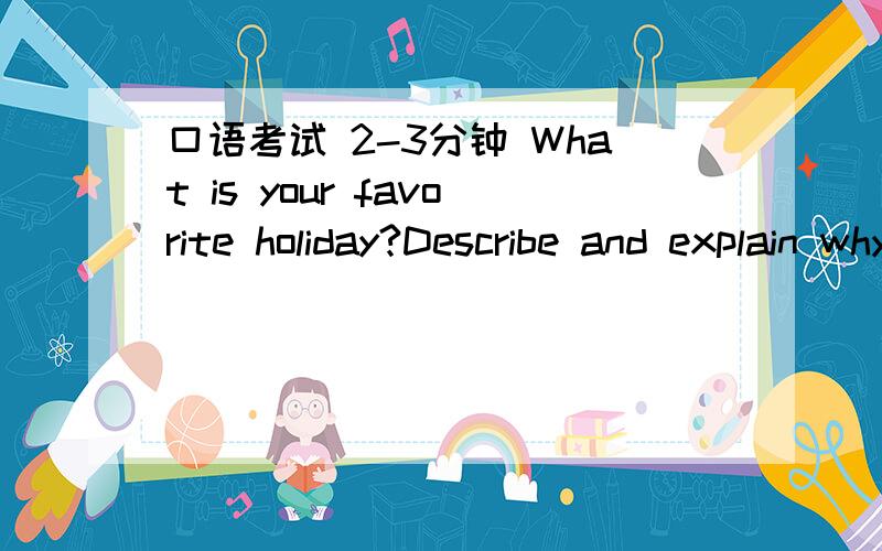 口语考试 2-3分钟 What is your favorite holiday?Describe and explain why you like it.