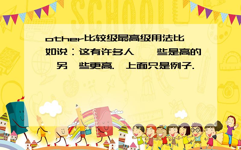 other比较级最高级用法比如说：这有许多人,一些是高的,另一些更高.↑上面只是例子.