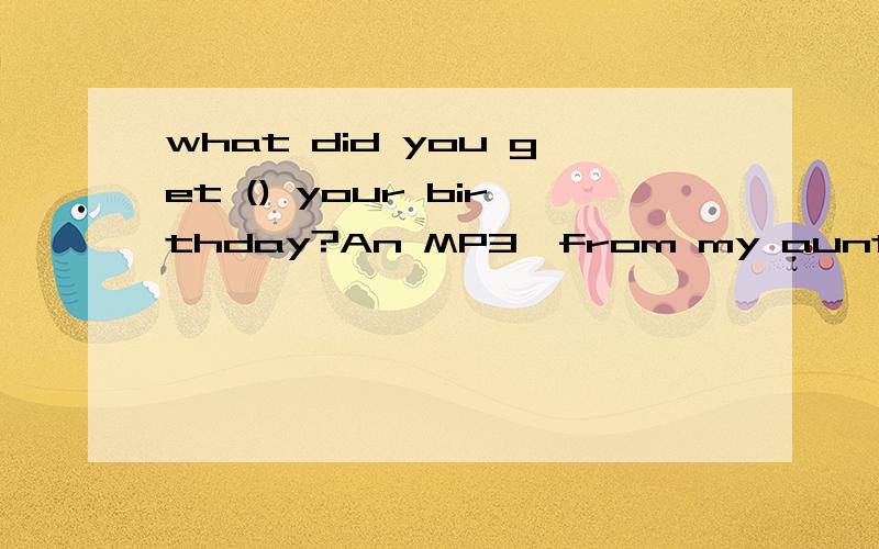 what did you get () your birthday?An MP3,from my aunt A at B for C to注明原因