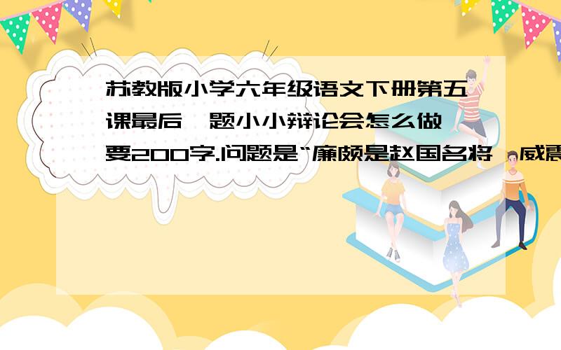 苏教版小学六年级语文下册第五课最后一题小小辩论会怎么做,要200字.问题是“廉颇是赵国名将,威震七国.他用负荆请罪的方式向蔺相如请罪,不是有辱威名吗?“对于这个说法你是怎么看的,写