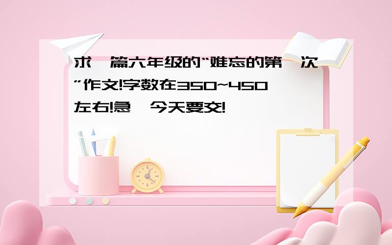 求一篇六年级的“难忘的第一次”作文!字数在350~450左右!急,今天要交!