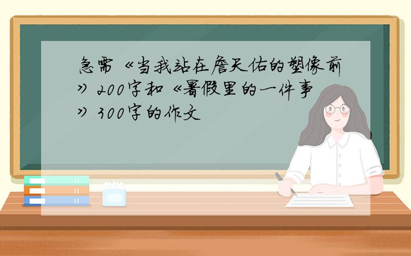 急需《当我站在詹天佑的塑像前》200字和《暑假里的一件事》300字的作文