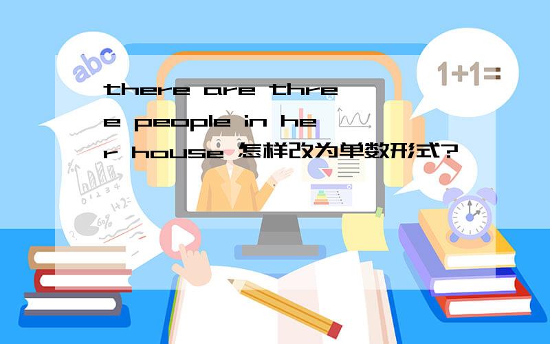 there are three people in her house 怎样改为单数形式?