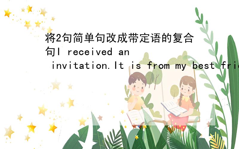 将2句简单句改成带定语的复合句I received an invitation.It is from my best friend.