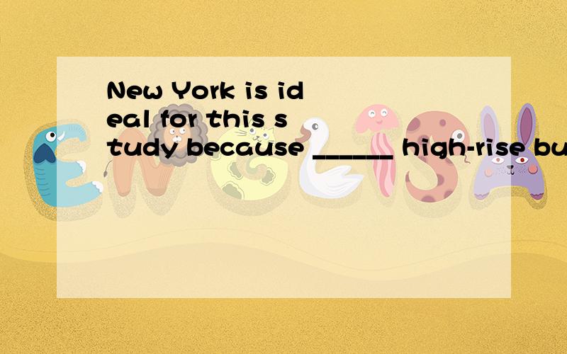 New York is ideal for this study because ______ high-rise buidings.A)there is plenty of B)of the number of C)it has plenty D)the number