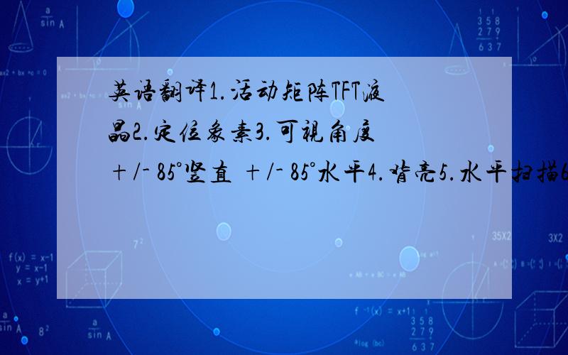 英语翻译1.活动矩阵TFT液晶2.定位象素3.可视角度 +/- 85°竖直 +/- 85°水平4.背亮5.水平扫描6.竖直扫描7.机箱 塔式 45.0Cm8.对角线19英寸