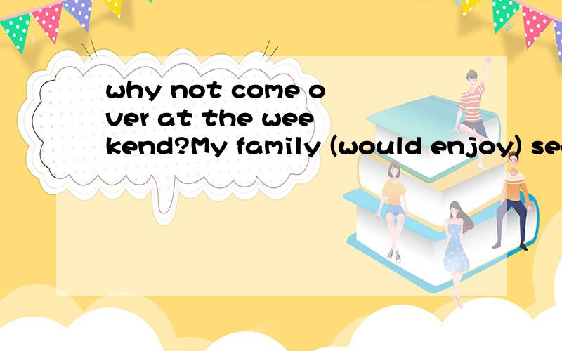 why not come over at the weekend?My family (would enjoy) seeing you again.为什么用would 不用will?