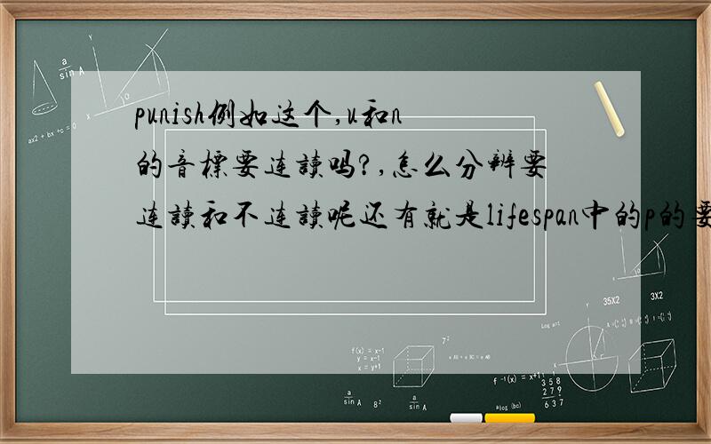 punish例如这个,u和n的音标要连读吗?,怎么分辨要连读和不连读呢还有就是lifespan中的p的要怎么发p还是d的音,怎么分辨?