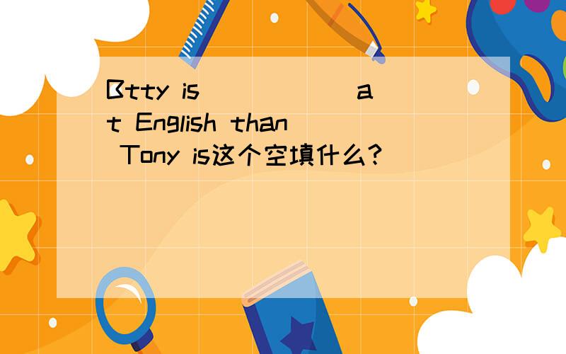 Btty is______at English than Tony is这个空填什么?