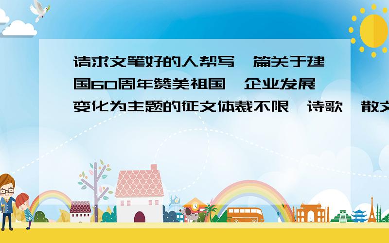 请求文笔好的人帮写一篇关于建国60周年赞美祖国、企业发展变化为主题的征文体裁不限,诗歌,散文,论文,杂文都可以.2000字以内.