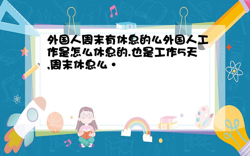 外国人周末有休息的么外国人工作是怎么休息的.也是工作5天,周末休息么·