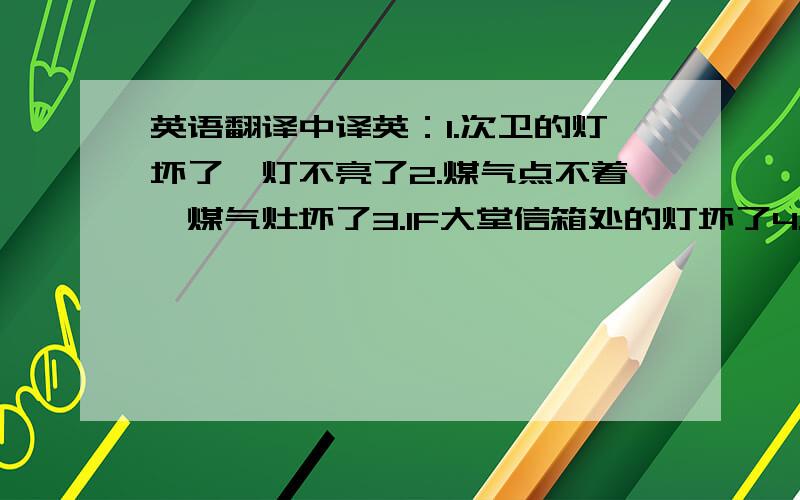 英语翻译中译英：1.次卫的灯坏了,灯不亮了2.煤气点不着,煤气灶坏了3.1F大堂信箱处的灯坏了4.主卫马桶坏了,马桶堵塞了5.主卫的排风扇坏了,排风扇不运转了