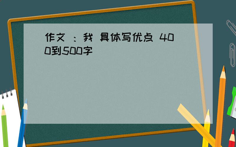 作文 ：我 具体写优点 400到500字