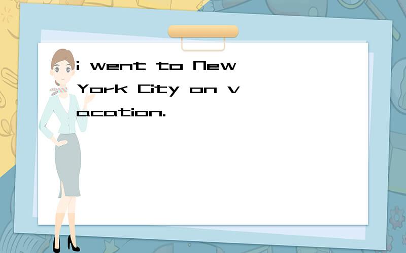 i went to New York City on vacation.