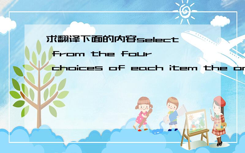 求翻译下面的内容select from the four choices of each item the one  that   best answers  the question or completes the statement.    mark your choice by blackening the corresponding letter A. , B. , C. , or D. on the answer sheet.