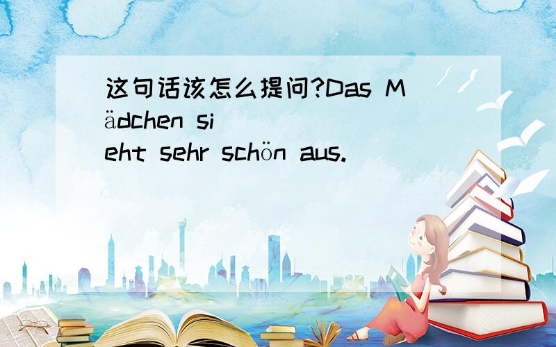 这句话该怎么提问?Das Mädchen sieht sehr schön aus.