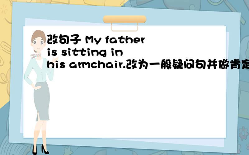 改句子 My father is sitting in his armchair.改为一般疑问句并做肯定及否定回答I'm reading my English book.划线部分提问,划线部分为reading my English book.