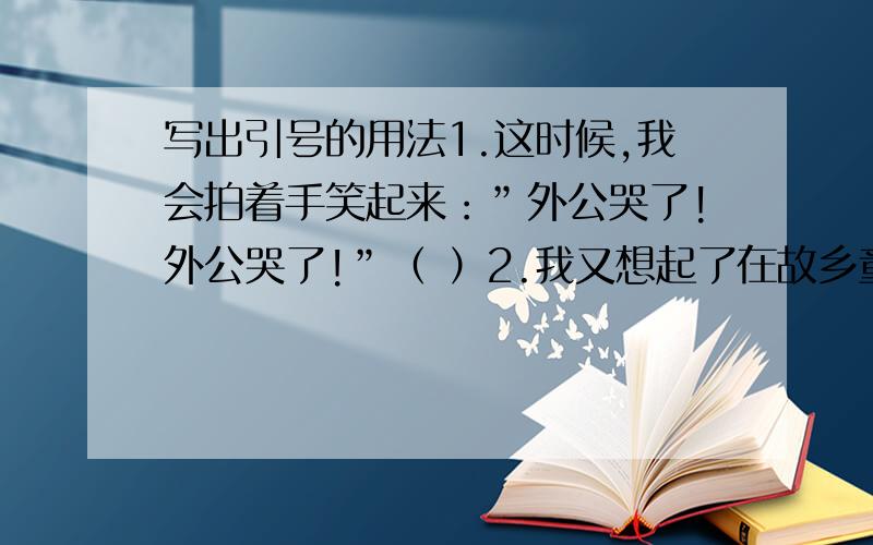 写出引号的用法1.这时候,我会拍着手笑起来：”外公哭了!外公哭了!”（ ）2.我又想起了在故乡童年时代的”摇花乐”．（ ）3.大家过着”日出而作””日入而息””守望相助”的太平生活