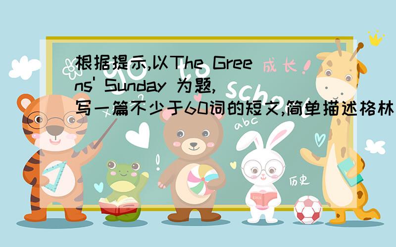 根据提示,以The Greens' Sunday 为题,写一篇不少于60词的短文,简单描述格林一家周日一天的活动.要点提示：1 星期天格林一家起得很早2 早饭后去教堂,遇见很多人,之后去公园3 先去划船,中午在树