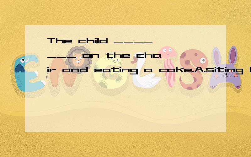 The child _______ on the chair and eating a cake.A.siting B.sitting C.ia sitting D.is sat