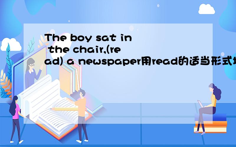 The boy sat in the chair,(read) a newspaper用read的适当形式填空