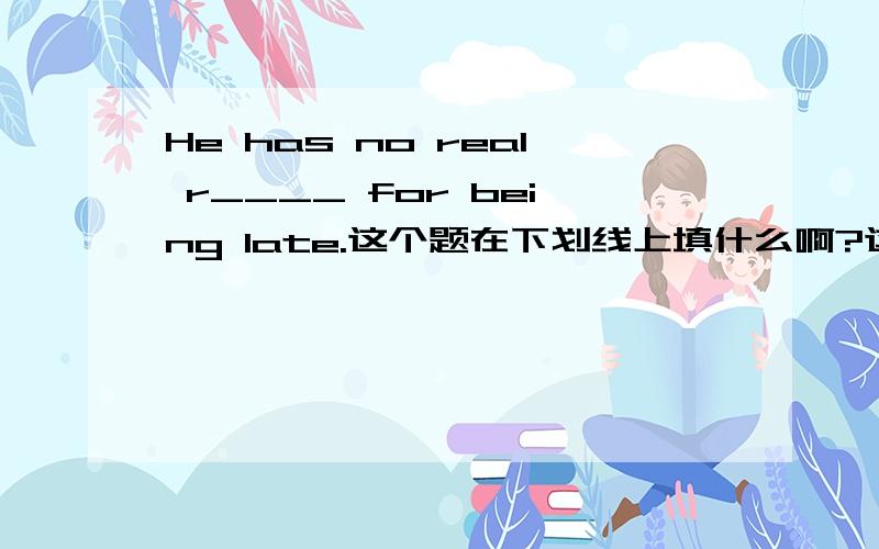 He has no real r____ for being late.这个题在下划线上填什么啊?这是一个R开头的单词 还有这句话的翻译是什么啊 是为什么啊?