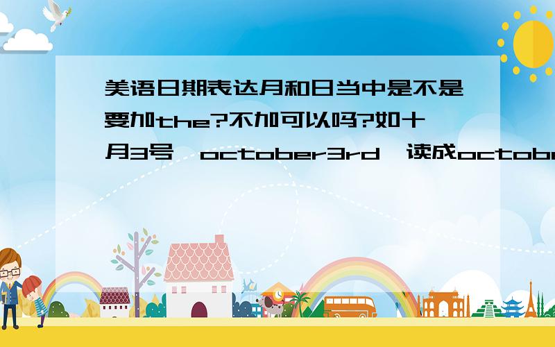 美语日期表达月和日当中是不是要加the?不加可以吗?如十月3号,october3rd,读成october third