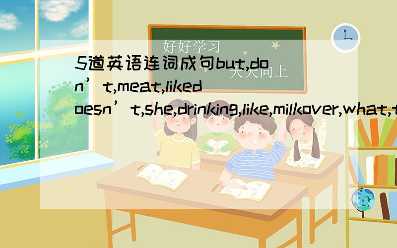 5道英语连词成句but,don’t,meat,likedoesn’t,she,drinking,like,milkover,what,that,is,thereyou,or,apples,like,oranges,dovery,likes,tommy,much,meat