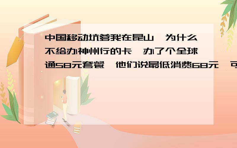 中国移动坑爹我在昆山,为什么不给办神州行的卡,办了个全球通58元套餐,他们说最低消费68元,可为什么扣了85元,给我开了15元的增值业务.我办的58上网套餐最低消费68,增值业务秘书管家10,12580