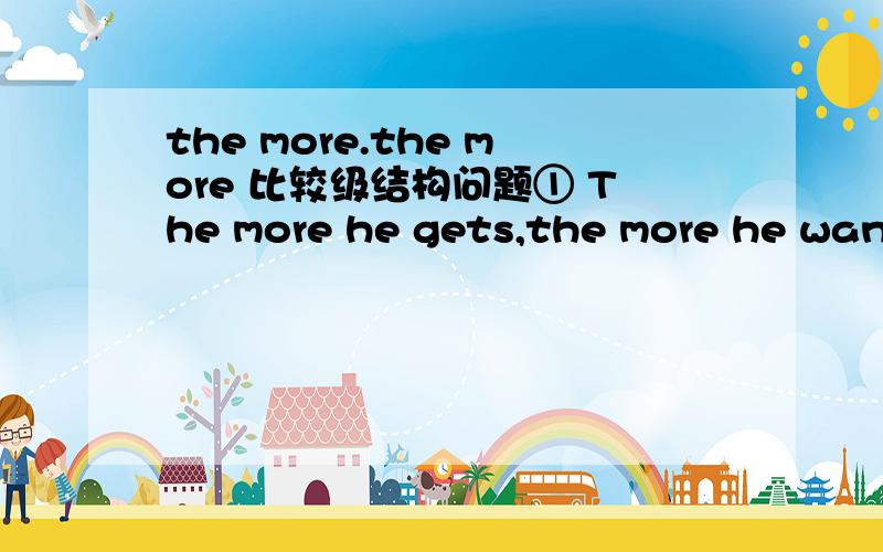 the more.the more 比较级结构问题① The more he gets,the more he wants.他越来越贪.这个例句这句话不太明白,gets ,wants 后面是不是 少宾语?这里面 主句,和从句 里 的more 是作副词比较级 修饰动词?还是做