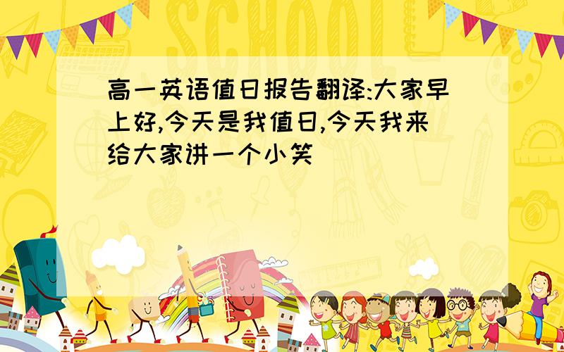 高一英语值日报告翻译:大家早上好,今天是我值日,今天我来给大家讲一个小笑