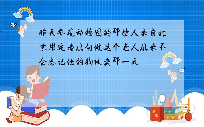 昨天参观动物园的那些人来自北京用定语从句做这个老人从来不会忘记他的狗被卖那一天