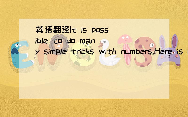 英语翻译It is possible to do many simple tricks with numbers.Here is one trick.It has seven steps.First,write down your house number.For example,if your address is 73 Lemon Street,you would write down 73.Next,double it.In other words,multiply(乘