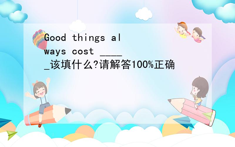 Good things always cost _____该填什么?请解答100%正确