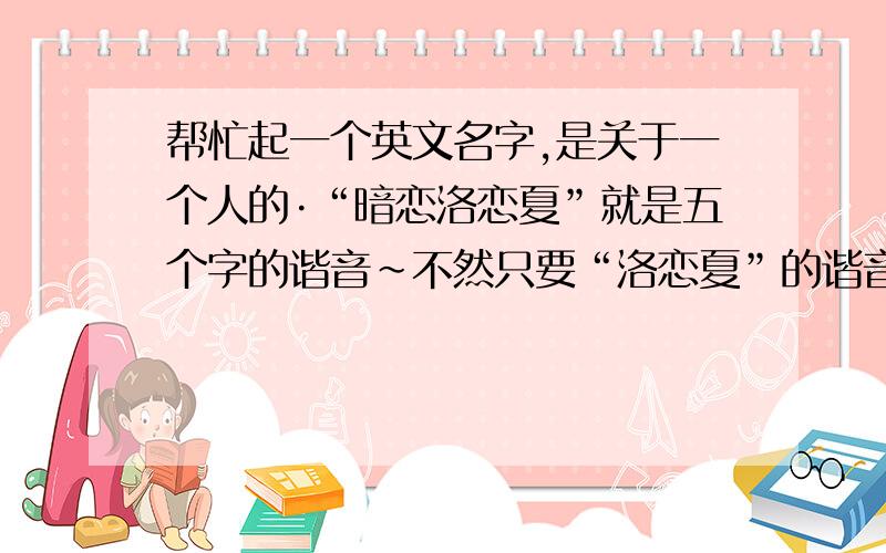 帮忙起一个英文名字,是关于一个人的·“暗恋洛恋夏”就是五个字的谐音~不然只要“洛恋夏”的谐音,是个女生的英文名字,赶紧回复哦~我真的超爱洛恋夏殿下滴~