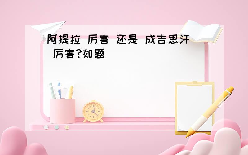 阿提拉 厉害 还是 成吉思汗 厉害?如题