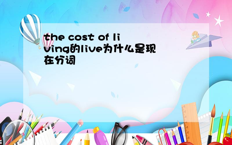 the cost of living的live为什么是现在分词