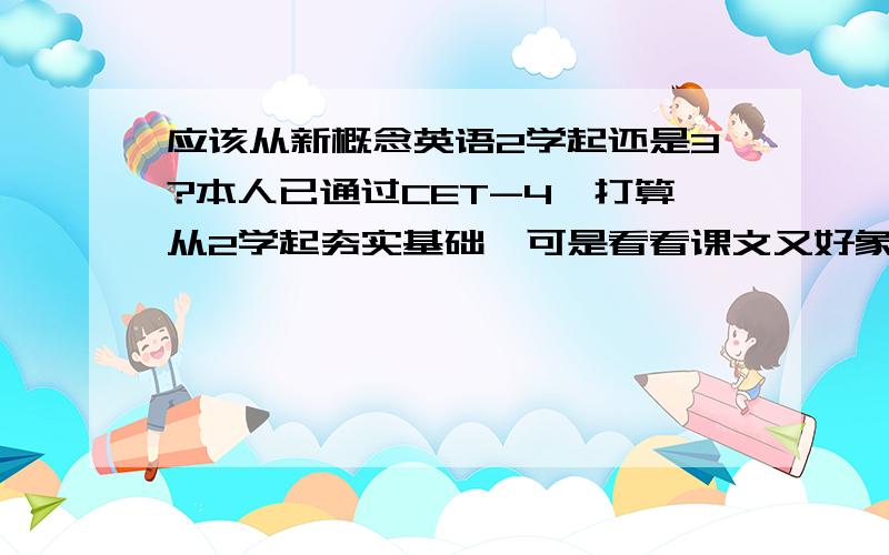 应该从新概念英语2学起还是3?本人已通过CET-4,打算从2学起夯实基础,可是看看课文又好象过于简单了些..学3又怕基础不牢...请问自学应该怎样呢是当成听力教材来听写然后背诵还是当作阅读