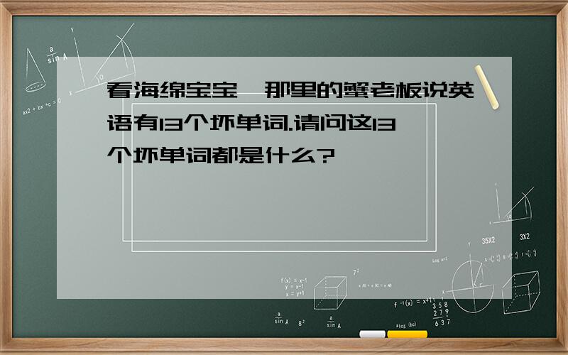 看海绵宝宝,那里的蟹老板说英语有13个坏单词.请问这13个坏单词都是什么?