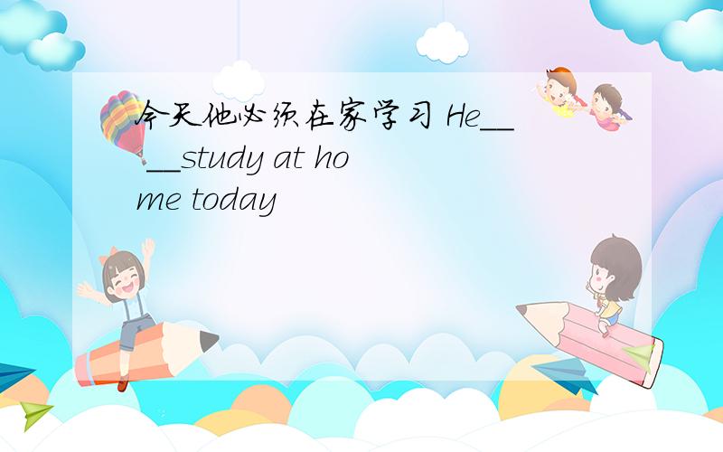 今天他必须在家学习 He__ __study at home today