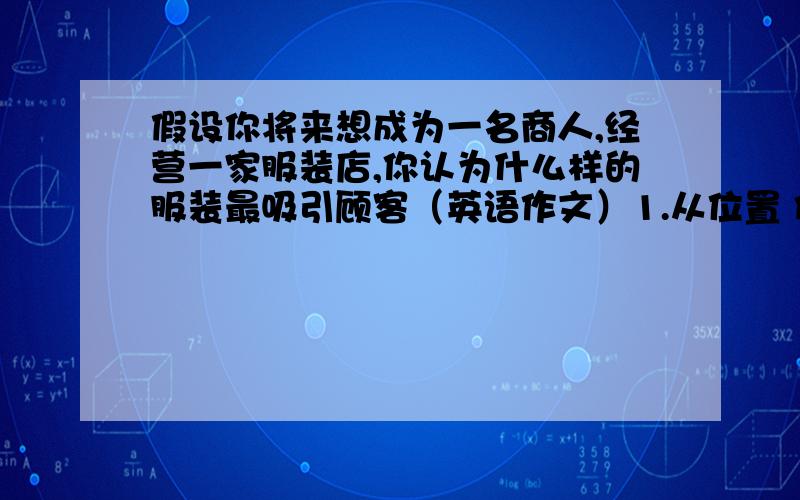 假设你将来想成为一名商人,经营一家服装店,你认为什么样的服装最吸引顾客（英语作文）1.从位置 价格 质量和服务四个方面写2.60词左右