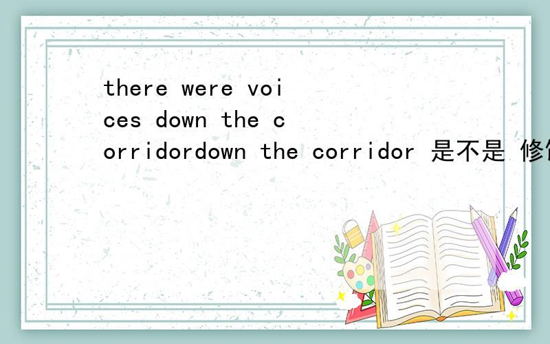 there were voices down the corridordown the corridor 是不是 修饰 voices的 有（从走廊传下来的）声音 ?