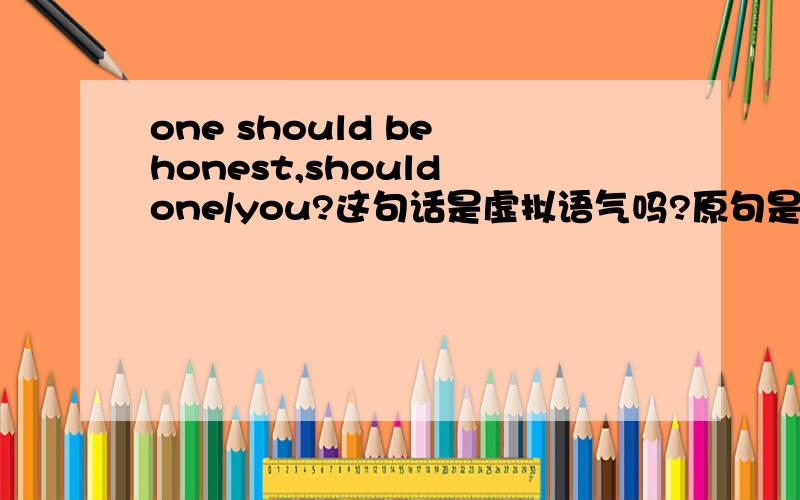 one should be honest,should one/you?这句话是虚拟语气吗?原句是什么?反义疑问句算虚拟语气吗?