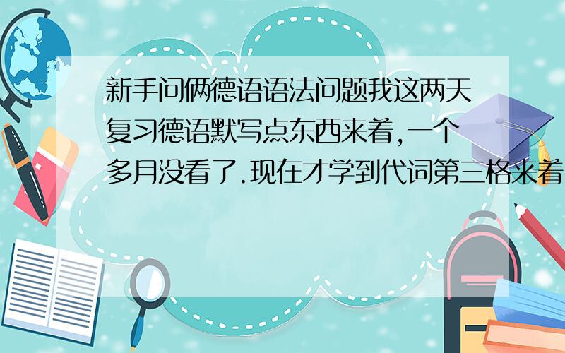 新手问俩德语语法问题我这两天复习德语默写点东西来着,一个多月没看了.现在才学到代词第三格来着.前面有几个错的地方不明白：A）首先是第四格的应用问题,下面几个句子我全错在格上